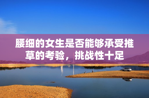 腰細(xì)的女生是否能夠承受推草的考驗(yàn)，挑戰(zhàn)性十足