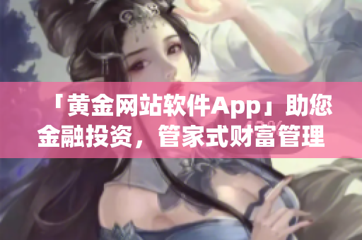 「黃金網(wǎng)站軟件App」助您金融投資，管家式財(cái)富管理應(yīng)有盡有！