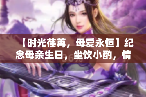 【時光荏苒，母愛永恒】紀念母親生日，坐飲小酌，情不自禁