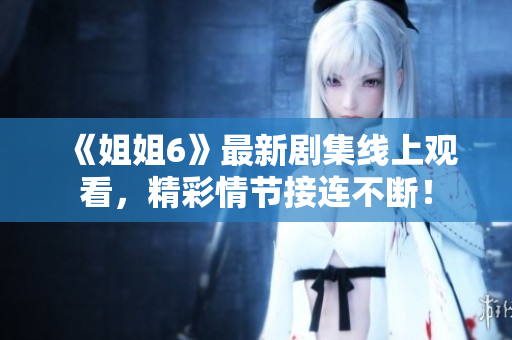 《姐姐6》最新劇集線上觀看，精彩情節接連不斷！
