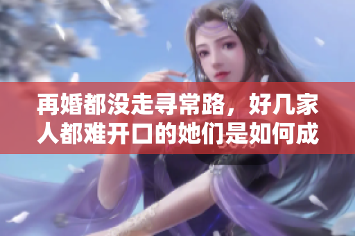 再婚都沒走尋常路，好幾家人都難開口的她們是如何成功的？