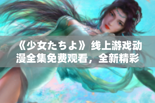 《少女たちよ》 線上游戲動漫全集免費觀看，全新精彩內容盛大上線