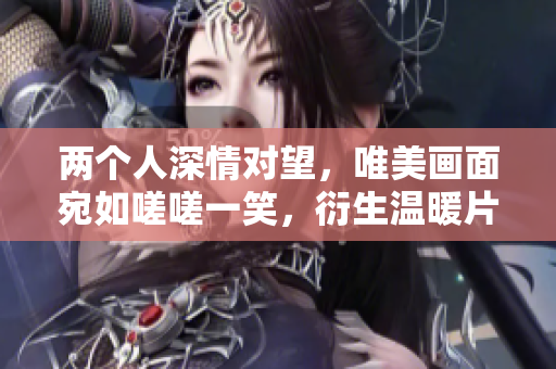 兩個人深情對望，唯美畫面宛如嗟嗟一笑，衍生溫暖片刻
