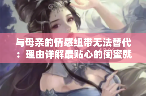 與母親的情感紐帶無法替代：理由詳解最貼心的閨蜜就是媽媽