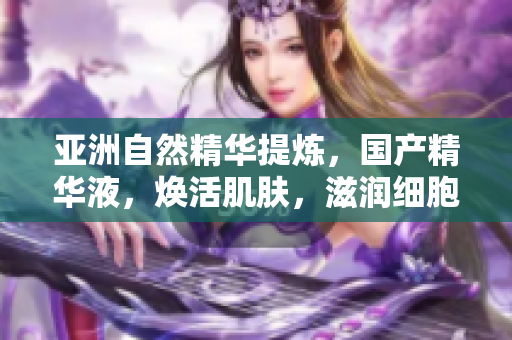 亞洲自然精華提煉，國產精華液，煥活肌膚，滋潤細胞