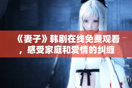 《妻子》韓劇在線免費觀看，感受家庭和愛情的糾纏
