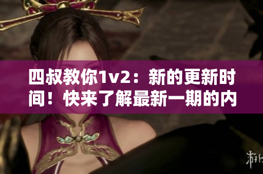 四叔教你1v2：新的更新時間！快來了解最新一期的內(nèi)容！