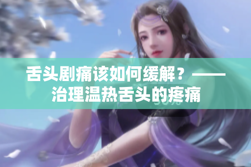 舌頭劇痛該如何緩解？——治理溫?zé)嵘囝^的疼痛