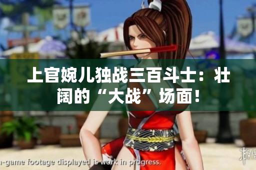 上官婉兒獨戰(zhàn)三百斗士：壯闊的“大戰(zhàn)”場面！