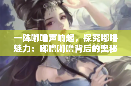 一陣嘟嚕聲響起，探究嘟嚕魅力：嘟嚕嘟嚕背后的奧秘揭密！