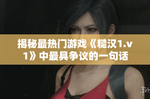 揭秘最熱門游戲《糙漢1.v1》中最具爭(zhēng)議的一句話