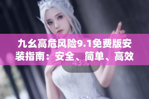 九幺高危風(fēng)險(xiǎn)9.1免費(fèi)版安裝指南：安全、簡(jiǎn)單、高效的步驟分享(1)