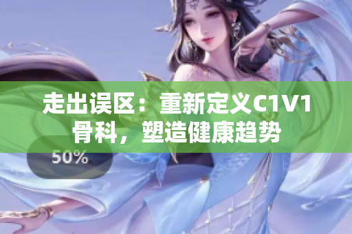 走出誤區：重新定義C1V1骨科，塑造健康趨勢