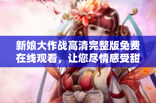 新娘大作戰(zhàn)高清完整版免費(fèi)在線觀看，讓您盡情感受甜蜜愛情故事