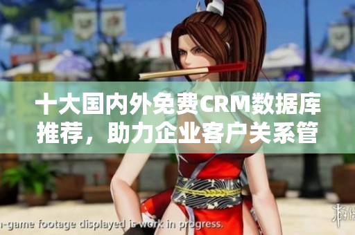 十大國內(nèi)外免費(fèi)CRM數(shù)據(jù)庫推薦，助力企業(yè)客戶關(guān)系管理！
