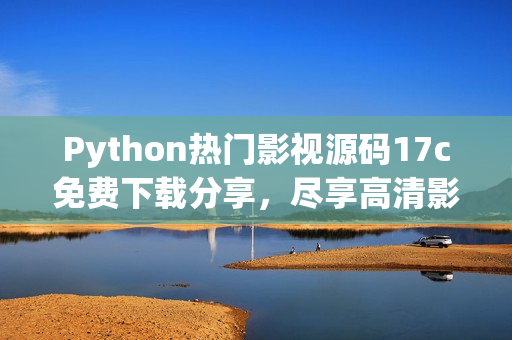 Python熱門影視源碼17c免費(fèi)下載分享，盡享高清影音福利