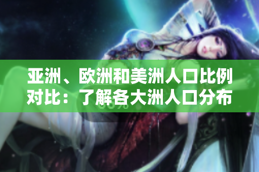 亞洲、歐洲和美洲人口比例對(duì)比：了解各大洲人口分布及發(fā)展態(tài)勢(shì)