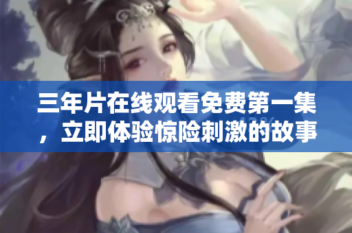三年片在線觀看免費(fèi)第一集，立即體驗(yàn)驚險(xiǎn)刺激的故事