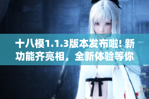十八模1.1.3版本發布啦! 新功能齊亮相，全新體驗等你來感受(1)