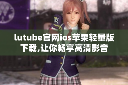 lutube官網ios蘋果輕量版下載,讓你暢享高清影音
