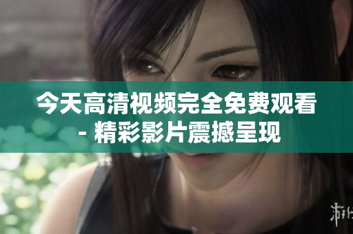 今天高清視頻完全免費觀看 - 精彩影片震撼呈現