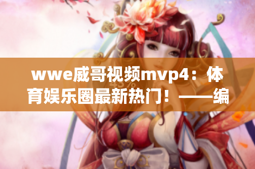 wwe威哥視頻mvp4：體育娛樂圈最新熱門！——編輯專注推薦