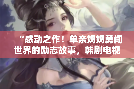 “感動之作！單親媽媽勇闖世界的勵志故事，韓劇電視劇免費觀看”