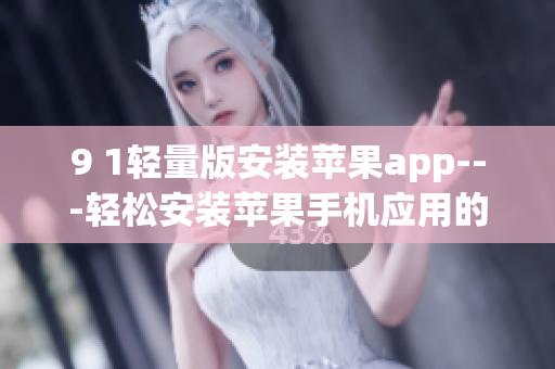 9 1輕量版安裝蘋果app---輕松安裝蘋果手機應用的新方法(1)
