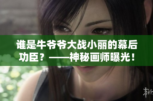誰是牛爺爺大戰小麗的幕后功臣？——神秘畫師曝光！