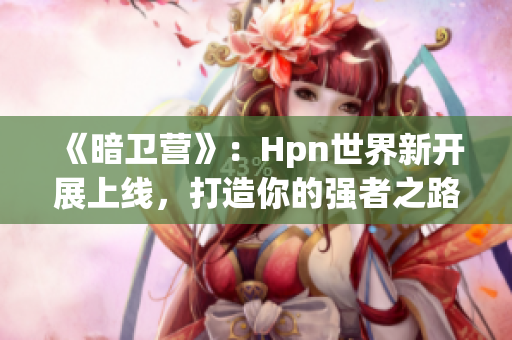 《暗衛(wèi)營(yíng)》：Hpn世界新開(kāi)展上線，打造你的強(qiáng)者之路！