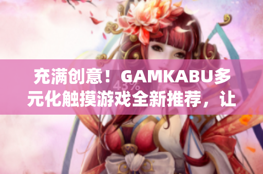 充滿創(chuàng)意！GAMKABU多元化觸摸游戲全新推薦，讓你暢享無(wú)盡樂(lè)趣(1)