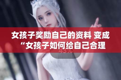 女孩子獎(jiǎng)勵(lì)自己的資料 變成 “女孩子如何給自己合理的獎(jiǎng)勵(lì)？”(1)