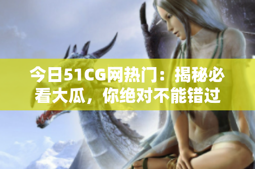 今日51CG網(wǎng)熱門：揭秘必看大瓜，你絕對(duì)不能錯(cuò)過(guò)