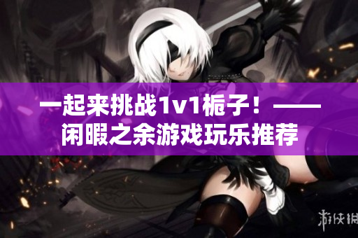 一起來挑戰1v1梔子！——閑暇之余游戲玩樂推薦