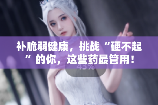 補脆弱健康，挑戰(zhàn)“硬不起”的你，這些藥最管用！