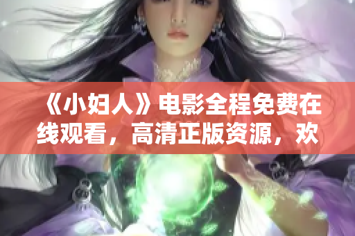 《小婦人》電影全程免費在線觀看，高清正版資源，歡樂家庭時刻共享