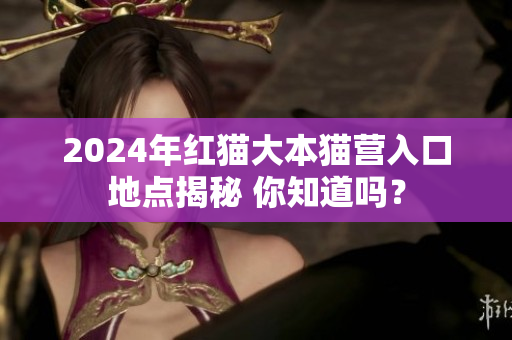 2024年紅貓大本貓營入口地點揭秘 你知道嗎？