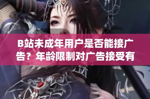 B站未成年用戶是否能接廣告？年齡限制對廣告接受有何影響？(1)