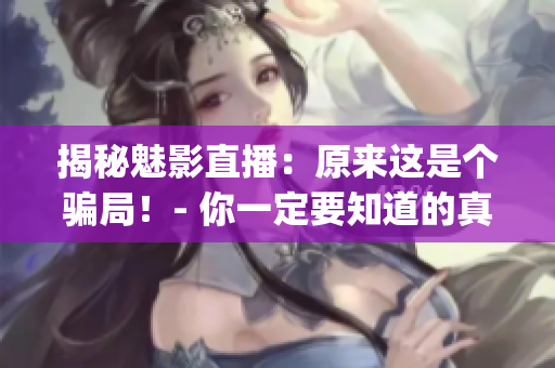 揭秘魅影直播：原來這是個騙局！- 你一定要知道的真相(1)