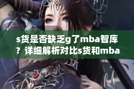 s貨是否缺乏g了mba智庫？詳細解析對比s貨和mba智庫