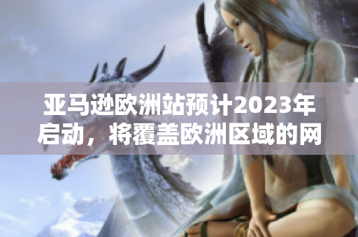 亞馬遜歐洲站預計2023年啟動，將覆蓋歐洲區域的網購市場