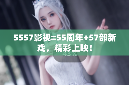 5557影視=55周年+57部新戲，精彩上映！