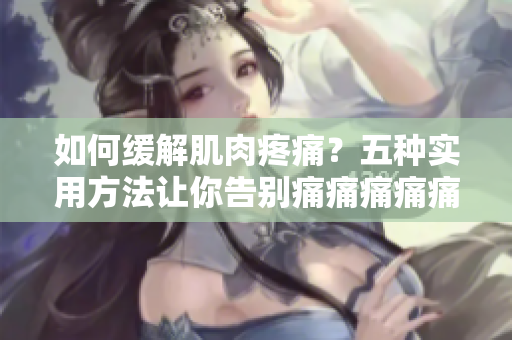 如何緩解肌肉疼痛？五種實用方法讓你告別痛痛痛痛痛痛痛