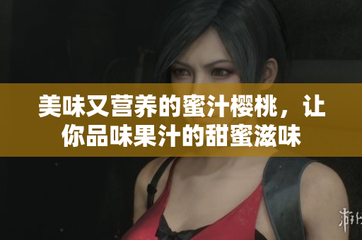 美味又營養的蜜汁櫻桃，讓你品味果汁的甜蜜滋味