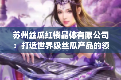 蘇州絲瓜紅樓晶體有限公司：打造世界級絲瓜產品的領軍企業(1)