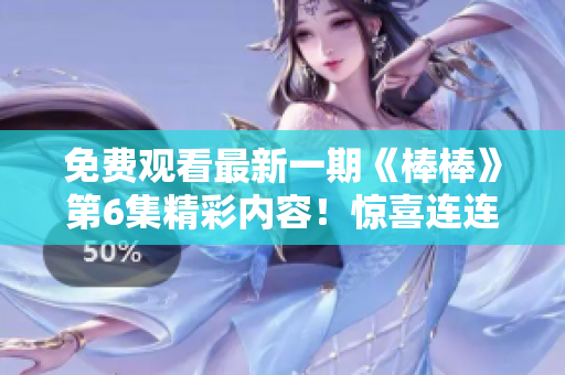 免費觀看最新一期《棒棒》第6集精彩內容！驚喜連連，不容錯過！