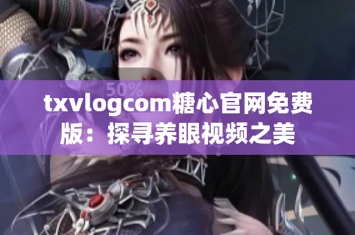 txvlogcom糖心官網免費版：探尋養眼視頻之美