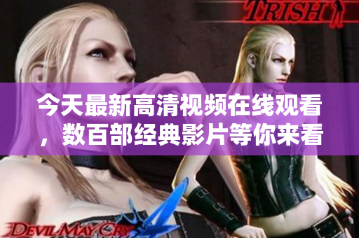 今天最新高清視頻在線觀看，數百部經典影片等你來看！