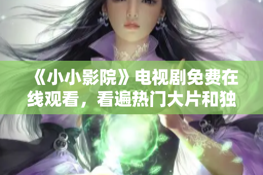 《小小影院》電視劇免費在線觀看，看遍熱門大片和獨家佳作！- 一個編輯的體驗