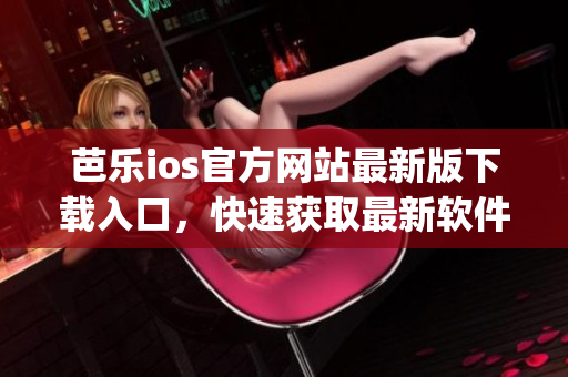 芭樂ios官方網站最新版下載入口，快速獲取最新軟件版本(1)